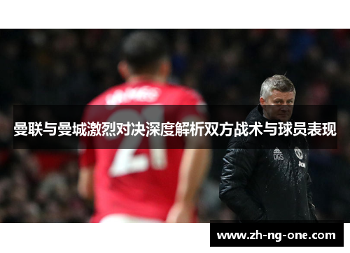 曼联与曼城激烈对决深度解析双方战术与球员表现