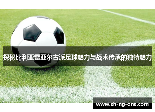 探秘比利亚雷亚尔古派足球魅力与战术传承的独特魅力