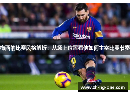 梅西的比赛风格解析：从场上位置看他如何主宰比赛节奏