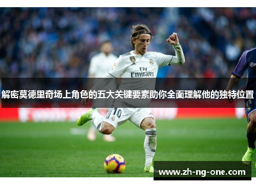 解密莫德里奇场上角色的五大关键要素助你全面理解他的独特位置
