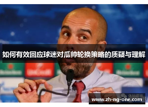 如何有效回应球迷对瓜帅轮换策略的质疑与理解