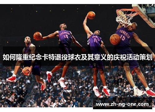 如何隆重纪念卡特退役球衣及其意义的庆祝活动策划