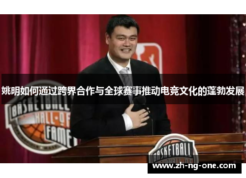 姚明如何通过跨界合作与全球赛事推动电竞文化的蓬勃发展