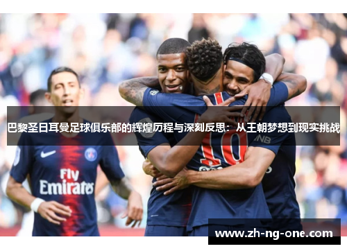 巴黎圣日耳曼足球俱乐部的辉煌历程与深刻反思：从王朝梦想到现实挑战