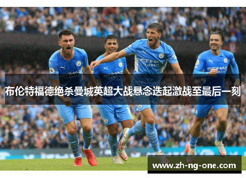 布伦特福德绝杀曼城英超大战悬念迭起激战至最后一刻