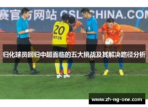归化球员回归中超面临的五大挑战及其解决路径分析