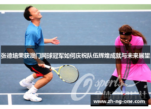 张德培荣获澳门网球冠军如何庆祝队伍辉煌成就与未来展望