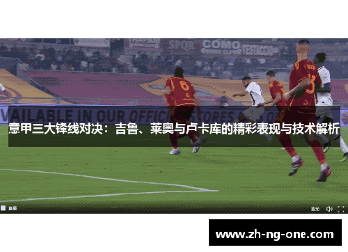 意甲三大锋线对决:吉鲁、莱奥与卢卡库的精彩表现与技术解析 意甲三大锋线对决:吉鲁、莱奥与卢卡库的精彩表现与技术解析