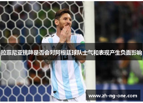 拉菲尼亚挑衅是否会对阿根廷球队士气和表现产生负面影响