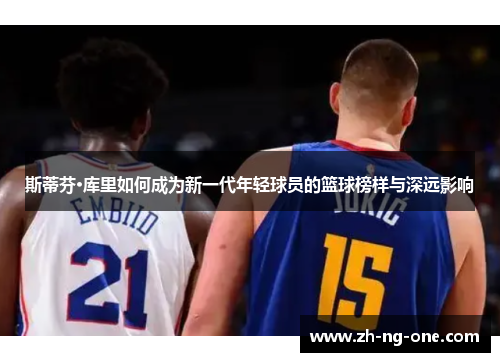 斯蒂芬·库里如何成为新一代年轻球员的篮球榜样与深远影响 斯蒂芬·库里如何成为新一代年轻球员的篮球榜样与深远影响