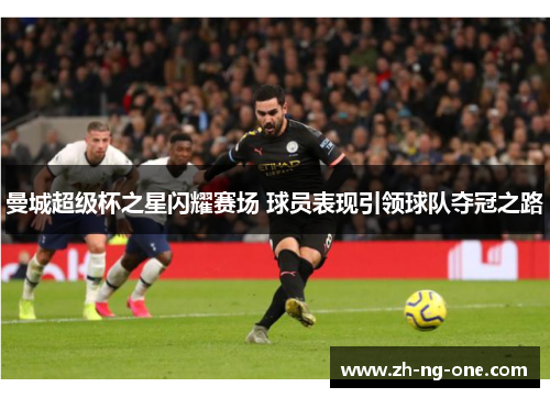 曼城超级杯之星闪耀赛场 球员表现引领球队夺冠之路
