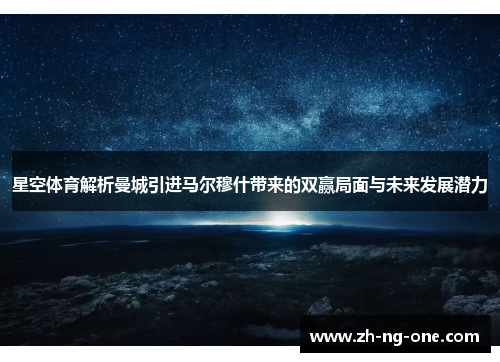 星空体育解析曼城引进马尔穆什带来的双赢局面与未来发展潜力