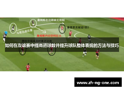 如何在友谊赛中提高进球数并提升球队整体表现的方法与技巧