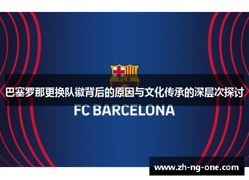 巴塞罗那更换队徽背后的原因与文化传承的深层次探讨