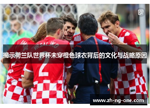 揭示荷兰队世界杯未穿橙色球衣背后的文化与战略原因