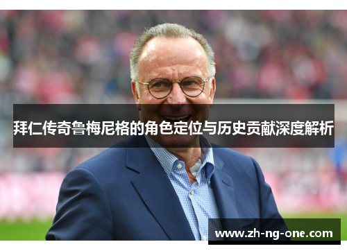 拜仁传奇鲁梅尼格的角色定位与历史贡献深度解析 拜仁传奇鲁梅尼格的角色定位与历史贡献深度解析