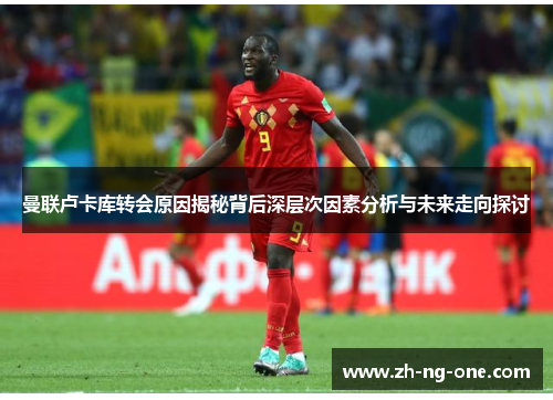 曼联卢卡库转会原因揭秘背后深层次因素分析与未来走向探讨 曼联卢卡库转会原因揭秘背后深层次因素分析与未来走向探讨