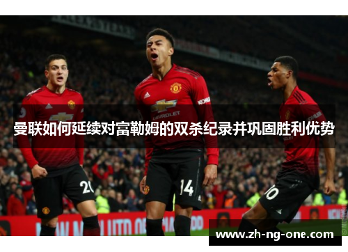 曼联如何延续对富勒姆的双杀纪录并巩固胜利优势