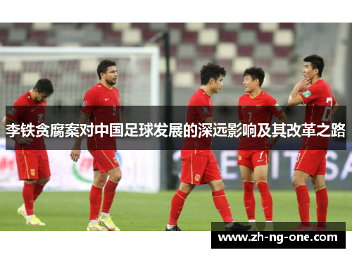 李铁贪腐案对中国足球发展的深远影响及其改革之路
