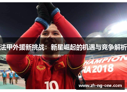 法甲外援新挑战:新星崛起的机遇与竞争解析 法甲外援新挑战:新星崛起的机遇与竞争解析
