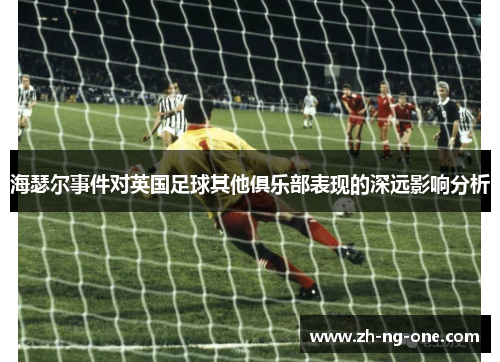 海瑟尔事件对英国足球其他俱乐部表现的深远影响分析 海瑟尔事件对英国足球其他俱乐部表现的深远影响分析