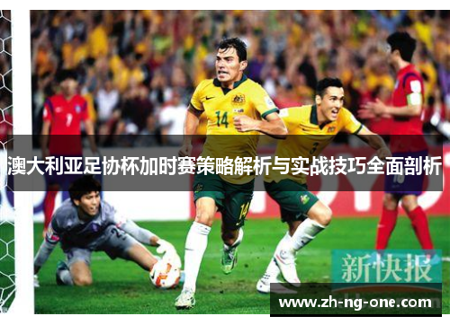 澳大利亚足协杯加时赛策略解析与实战技巧全面剖析 澳大利亚足协杯加时赛策略解析与实战技巧全面剖析