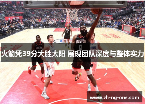 火箭凭39分大胜太阳 展现团队深度与整体实力 火箭凭39分大胜太阳 展现团队深度与整体实力