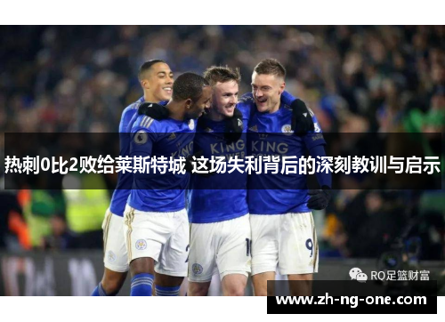 热刺0比2败给莱斯特城 这场失利背后的深刻教训与启示 热刺0比2败给莱斯特城 这场失利背后的深刻教训与启示