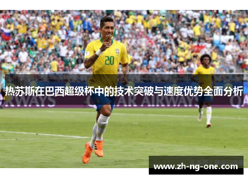 热苏斯在巴西超级杯中的技术突破与速度优势全面分析 热苏斯在巴西超级杯中的技术突破与速度优势全面分析