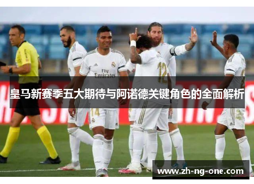皇马新赛季五大期待与阿诺德关键角色的全面解析 皇马新赛季五大期待与阿诺德关键角色的全面解析