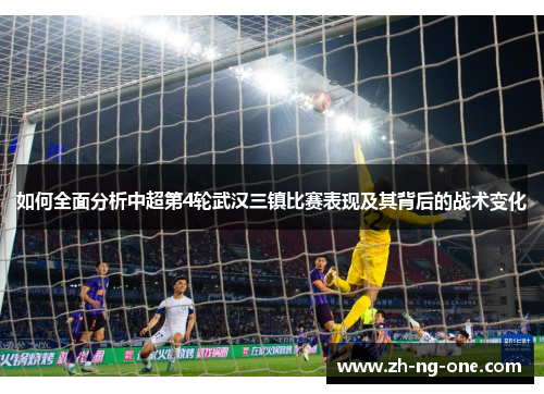 如何全面分析中超第4轮武汉三镇比赛表现及其背后的战术变化