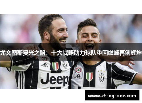 尤文图斯复兴之路:十大战略助力球队重回巅峰再创辉煌 尤文图斯复兴之路:十大战略助力球队重回巅峰再创辉煌