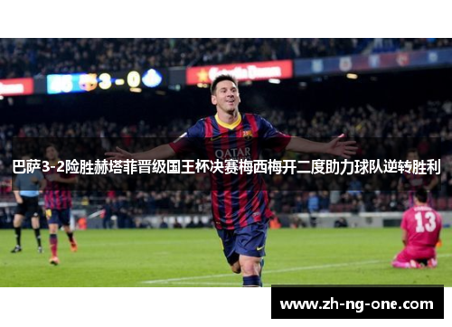 巴萨3-2险胜赫塔菲晋级国王杯决赛梅西梅开二度助力球队逆转胜利