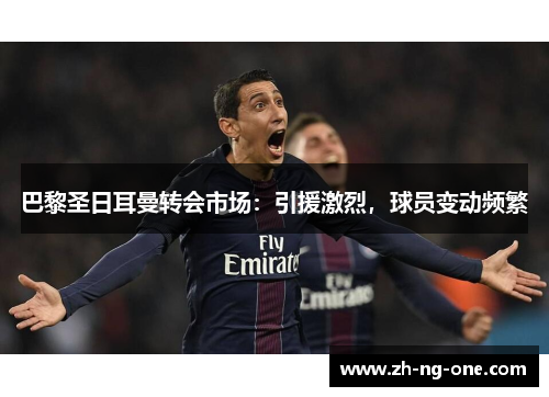 巴黎圣日耳曼转会市场:引援激烈,球员变动频繁 巴黎圣日耳曼转会市场:引援激烈,球员变动频繁