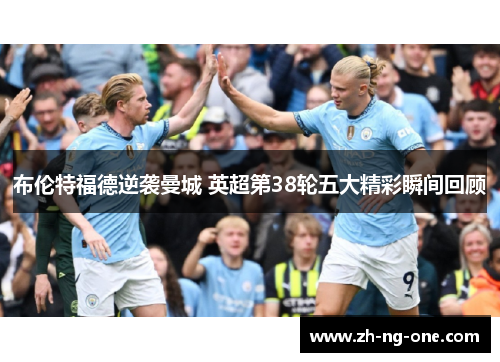 布伦特福德逆袭曼城 英超第38轮五大精彩瞬间回顾 布伦特福德逆袭曼城 英超第38轮五大精彩瞬间回顾