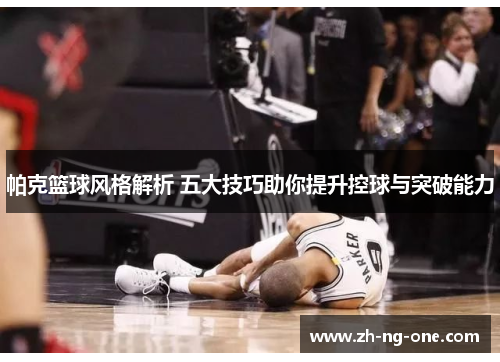 帕克篮球风格解析 五大技巧助你提升控球与突破能力 帕克篮球风格解析 五大技巧助你提升控球与突破能力