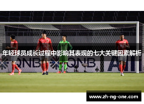 年轻球员成长过程中影响其表现的七大关键因素解析 年轻球员成长过程中影响其表现的七大关键因素解析