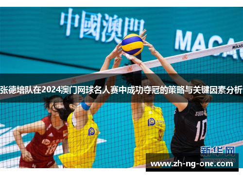 张德培队在2024澳门网球名人赛中成功夺冠的策略与关键因素分析 张德培队在2024澳门网球名人赛中成功夺冠的策略与关键因素分析