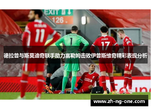 德拉普与斯莫迪奇联手助力富勒姆击败伊普斯维奇精彩表现分析 德拉普与斯莫迪奇联手助力富勒姆击败伊普斯维奇精彩表现分析