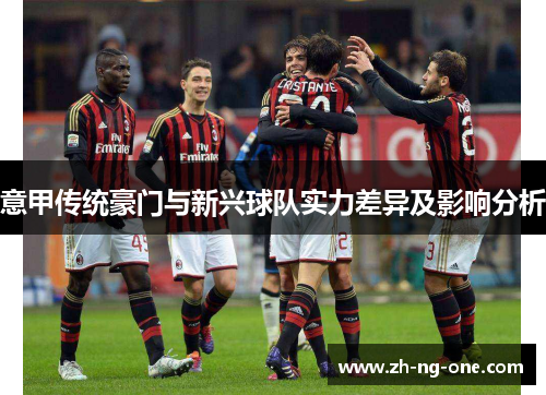 意甲传统豪门与新兴球队实力差异及影响分析 意甲传统豪门与新兴球队实力差异及影响分析