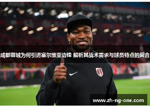 成都蓉城为何引进塞尔维亚边锋 解析其战术需求与球员特点的契合 成都蓉城为何引进塞尔维亚边锋 解析其战术需求与球员特点的契合