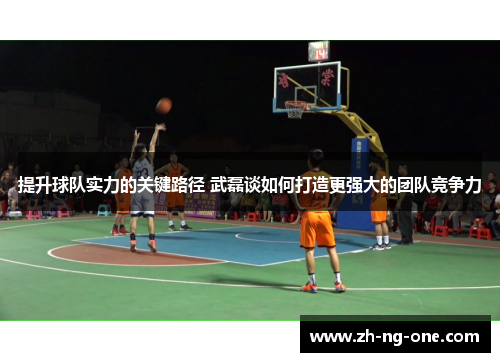 提升球队实力的关键路径 武磊谈如何打造更强大的团队竞争力