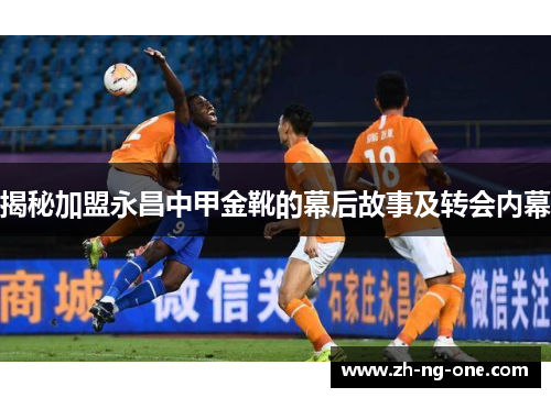 揭秘加盟永昌中甲金靴的幕后故事及转会内幕