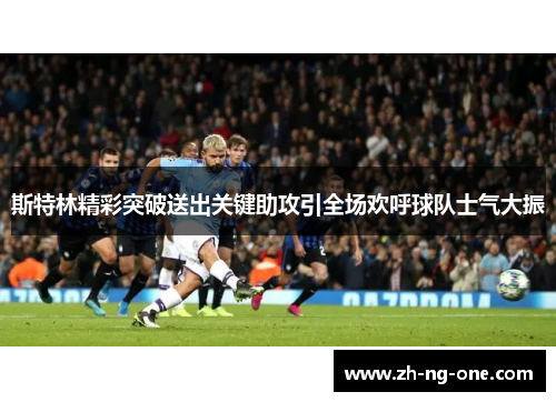 斯特林精彩突破送出关键助攻引全场欢呼球队士气大振 斯特林精彩突破送出关键助攻引全场欢呼球队士气大振