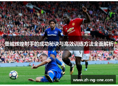 曼城辉煌射手的成功秘诀与高效训练方法全面解析 曼城辉煌射手的成功秘诀与高效训练方法全面解析