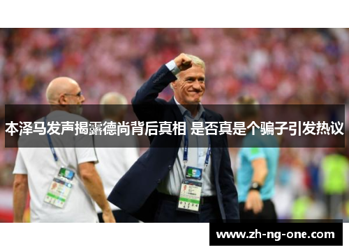 本泽马发声揭露德尚背后真相 是否真是个骗子引发热议