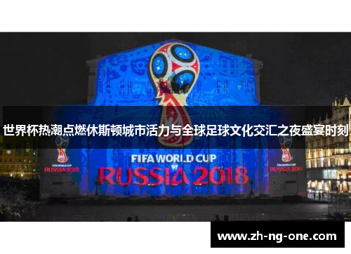 世界杯热潮点燃休斯顿城市活力与全球足球文化交汇之夜盛宴时刻