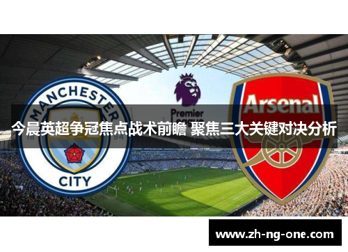 今晨英超争冠焦点战术前瞻 聚焦三大关键对决分析 今晨英超争冠焦点战术前瞻 聚焦三大关键对决分析