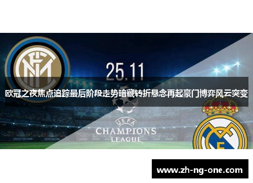 欧冠之夜焦点追踪最后阶段走势暗藏转折悬念再起豪门博弈风云突变 欧冠之夜焦点追踪最后阶段走势暗藏转折悬念再起豪门博弈风云突变