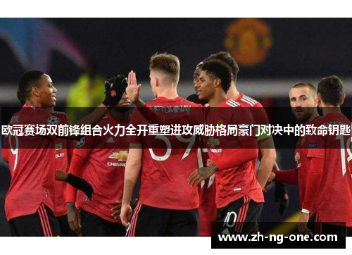 欧冠赛场双前锋组合火力全开重塑进攻威胁格局豪门对决中的致命钥匙 欧冠赛场双前锋组合火力全开重塑进攻威胁格局豪门对决中的致命钥匙